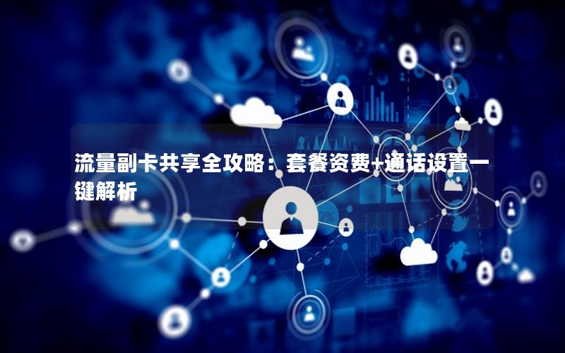 流量副卡共享全攻略：套餐资费+通话设置一键解析