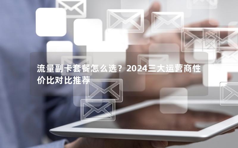 流量副卡套餐怎么选？2024三大运营商性价比对比推荐
