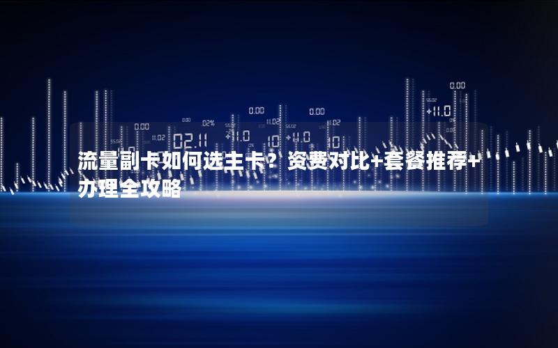 流量副卡如何选主卡？资费对比+套餐推荐+办理全攻略