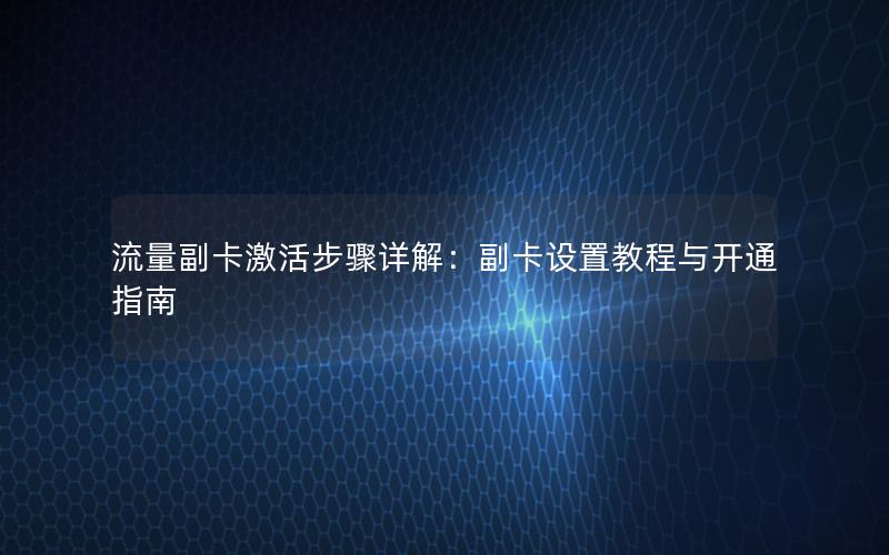 流量副卡激活步骤详解：副卡设置教程与开通指南