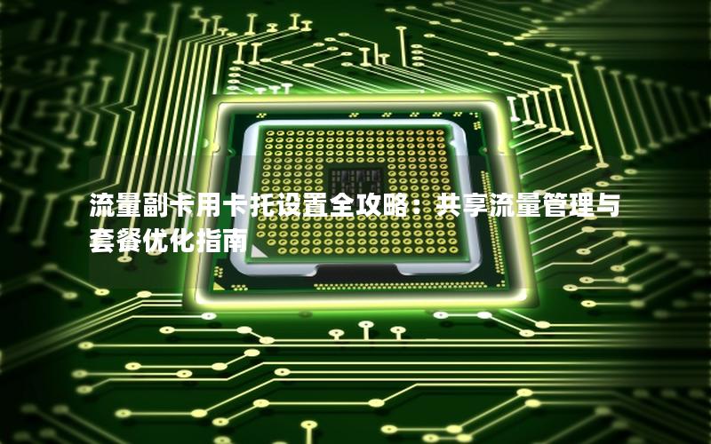 流量副卡用卡托设置全攻略：共享流量管理与套餐优化指南