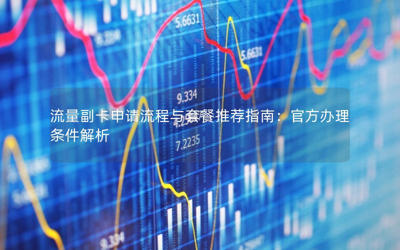 流量副卡申请流程与套餐推荐指南：官方办理条件解析
