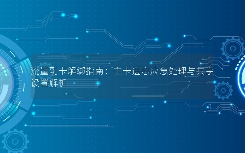 流量副卡解绑指南：主卡遗忘应急处理与共享设置解析