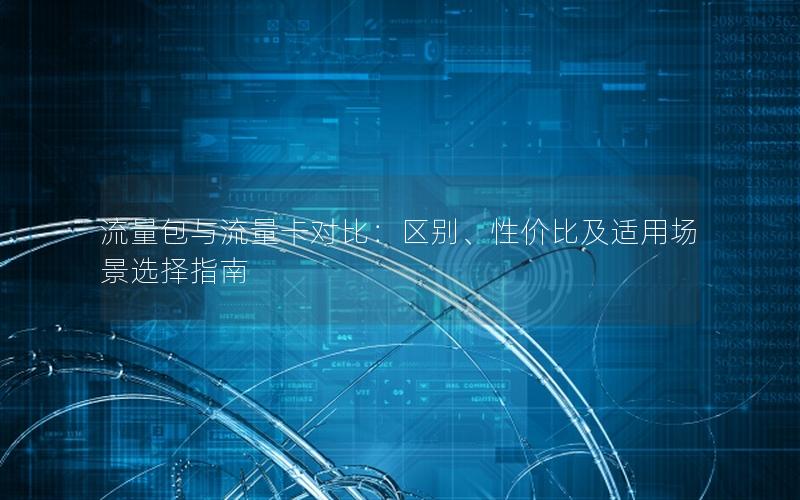 流量包与流量卡对比：区别、性价比及适用场景选择指南