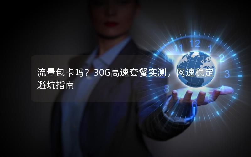 流量包卡吗？30G高速套餐实测，网速稳定避坑指南