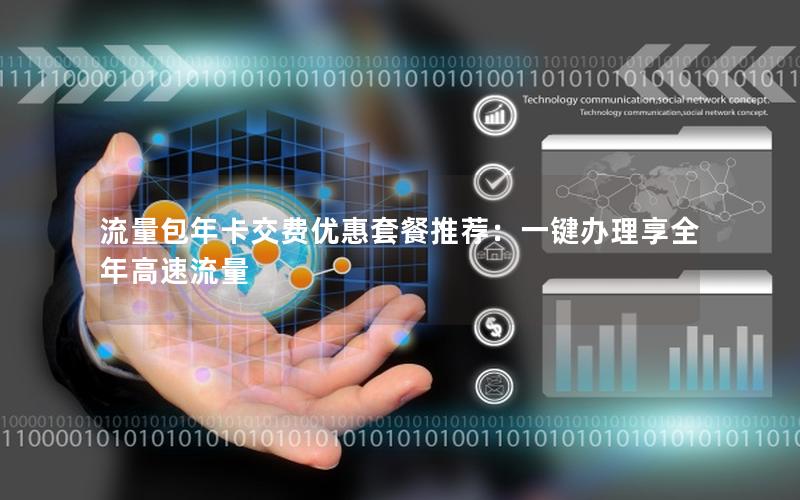 流量包年卡交费优惠套餐推荐：一键办理享全年高速流量