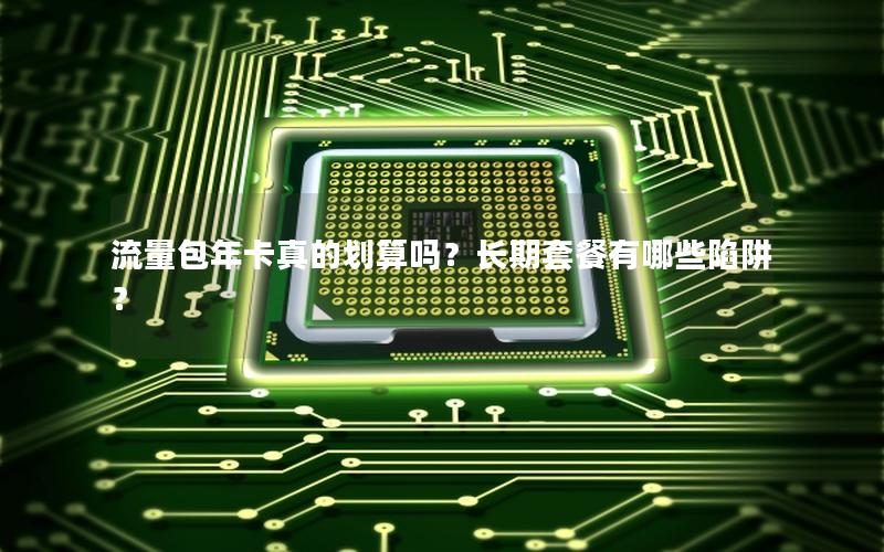 流量包年卡真的划算吗？长期套餐有哪些陷阱？