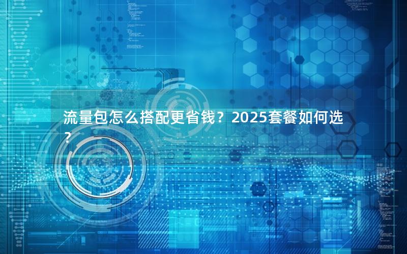 流量包怎么搭配更省钱？2025套餐如何选？