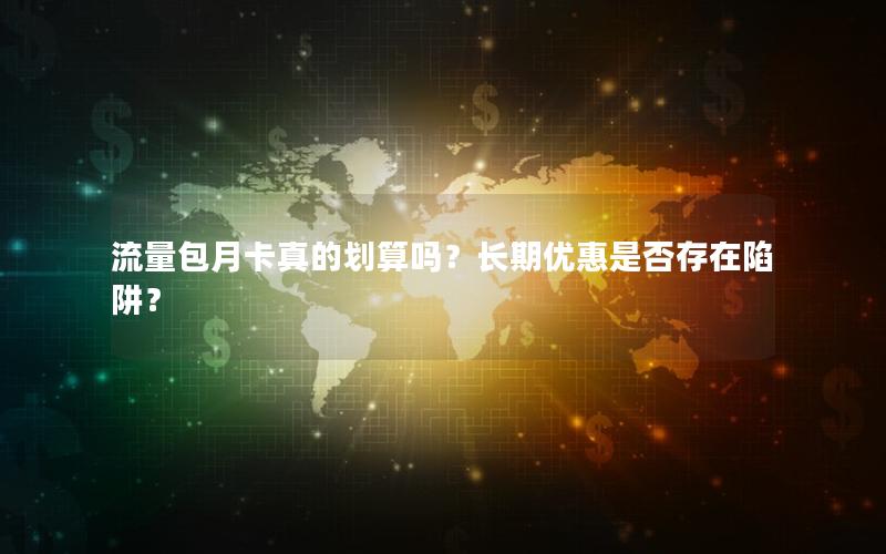 流量包月卡真的划算吗？长期优惠是否存在陷阱？
