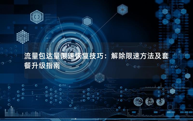 流量包达量限速恢复技巧：解除限速方法及套餐升级指南