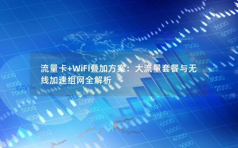 流量卡+WiFi叠加方案：大流量套餐与无线加速组网全解析