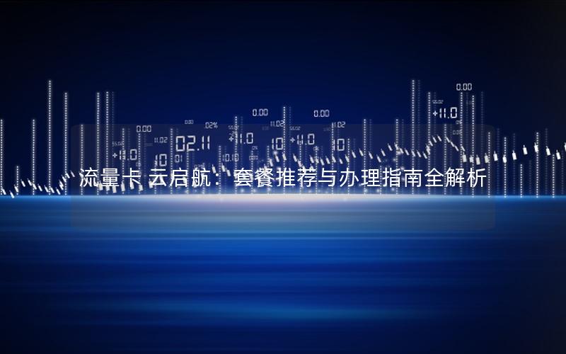 流量卡 云启航：套餐推荐与办理指南全解析