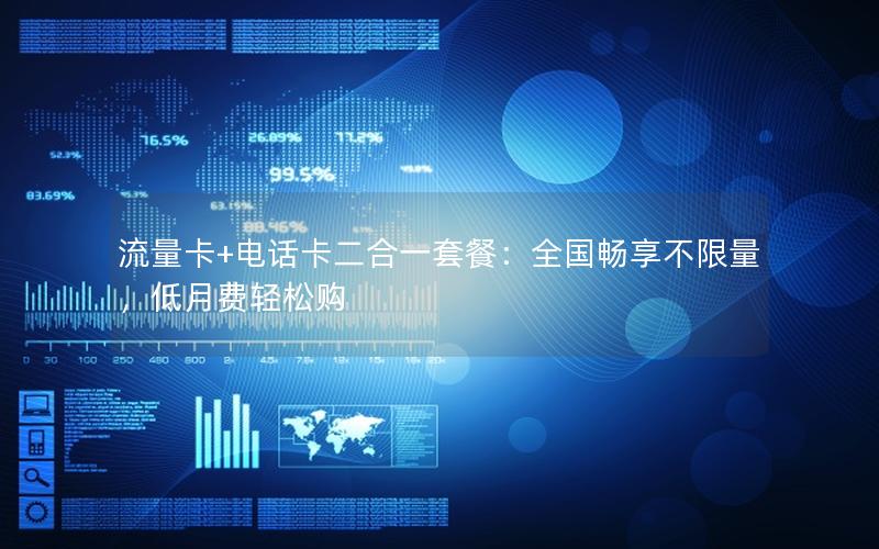 流量卡+电话卡二合一套餐：全国畅享不限量，低月费轻松购
