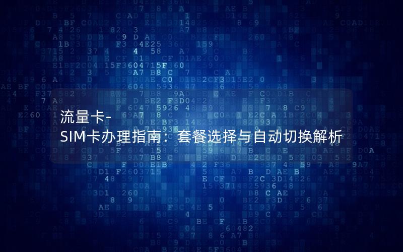 流量卡-SIM卡办理指南：套餐选择与自动切换解析