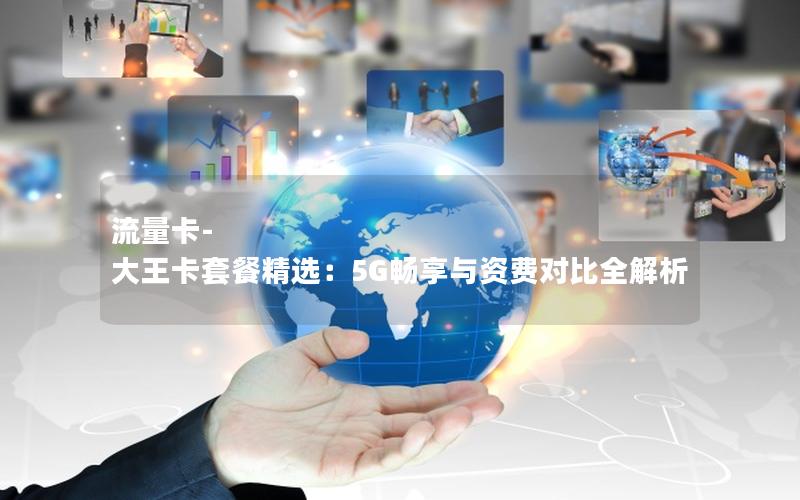 流量卡-大王卡套餐精选：5G畅享与资费对比全解析
