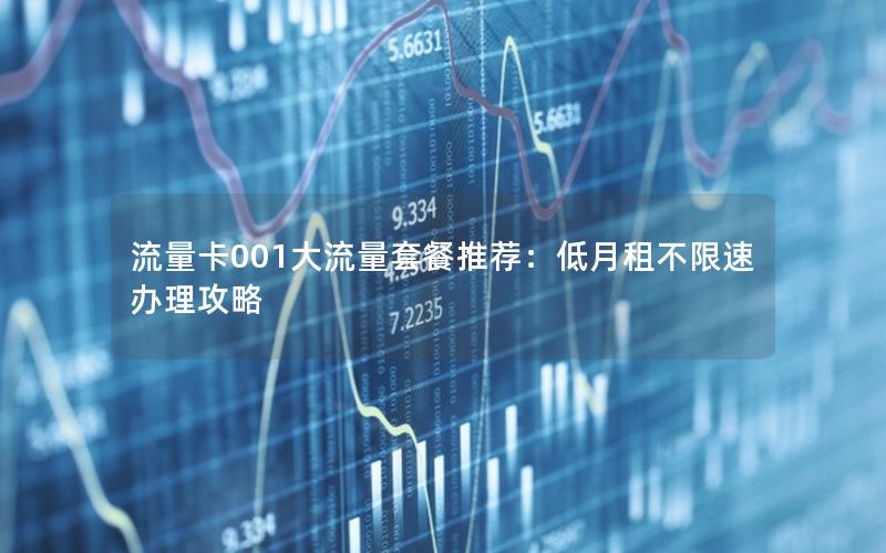流量卡001大流量套餐推荐：低月租不限速办理攻略