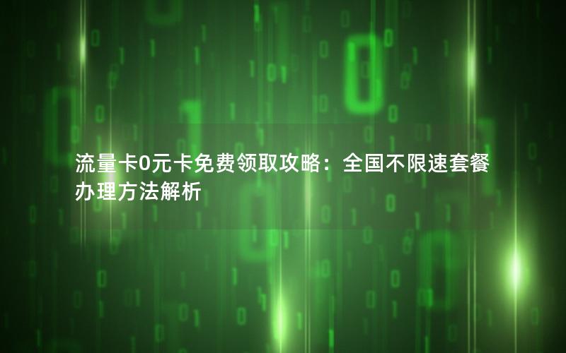 流量卡0元卡免费领取攻略：全国不限速套餐办理方法解析