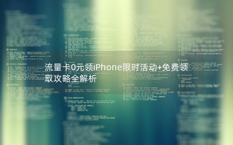 流量卡0元领iPhone限时活动+免费领取攻略全解析