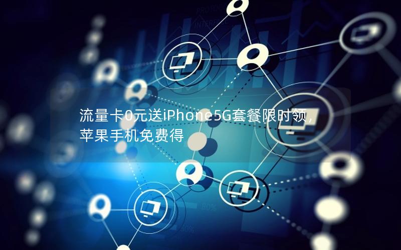 流量卡0元送iPhone5G套餐限时领，苹果手机免费得