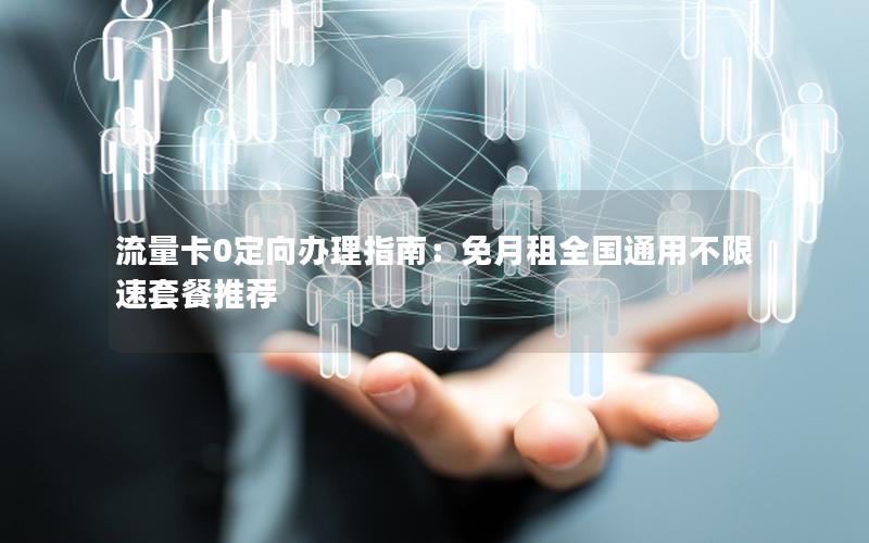 流量卡0定向办理指南：免月租全国通用不限速套餐推荐
