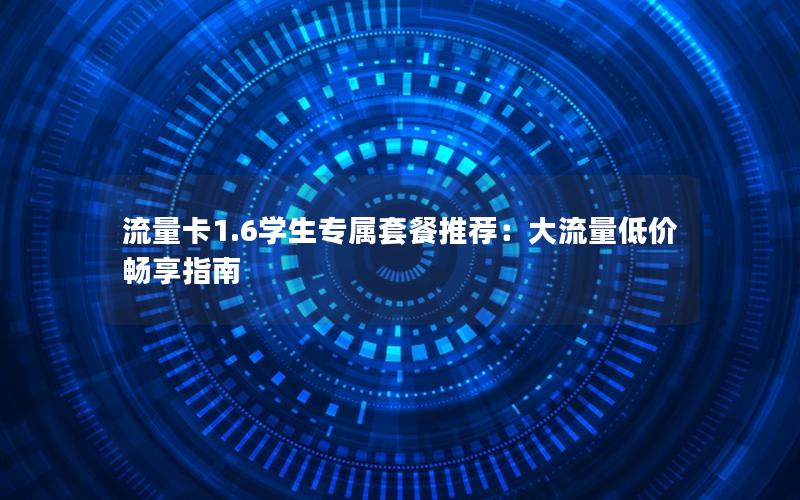 流量卡1.6学生专属套餐推荐：大流量低价畅享指南