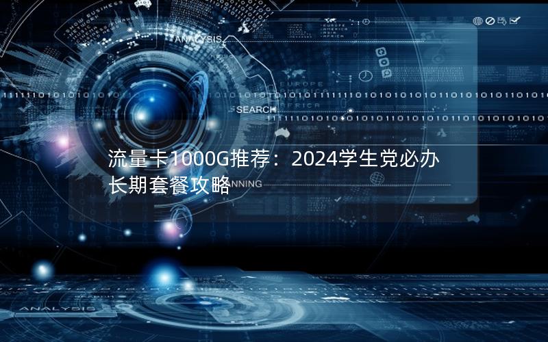流量卡1000G推荐：2024学生党必办长期套餐攻略