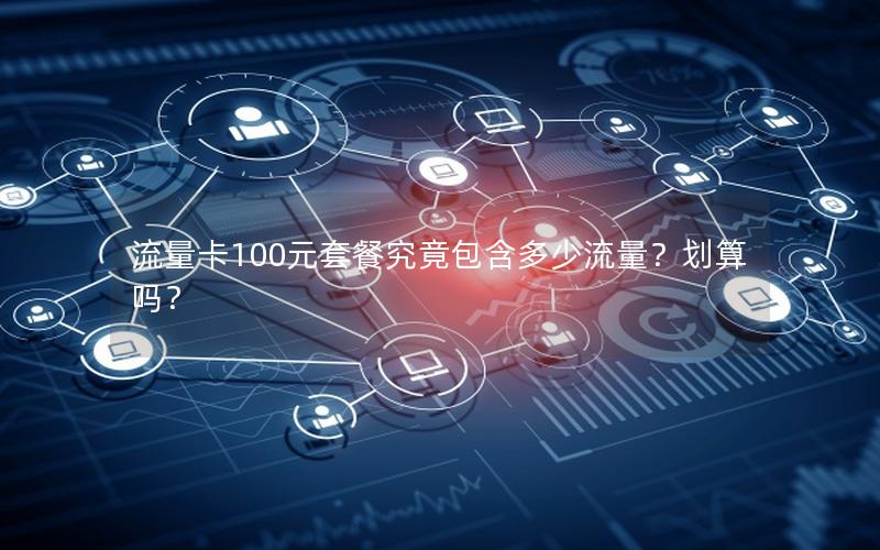 流量卡100元套餐究竟包含多少流量？划算吗？