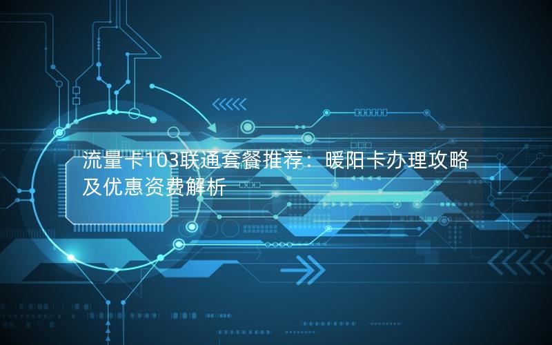 流量卡103联通套餐推荐：暖阳卡办理攻略及优惠资费解析
