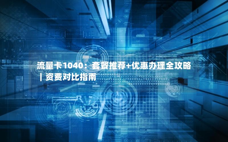 流量卡1040：套餐推荐+优惠办理全攻略｜资费对比指南