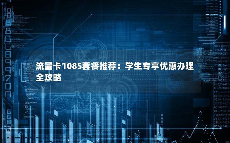 流量卡1085套餐推荐：学生专享优惠办理全攻略