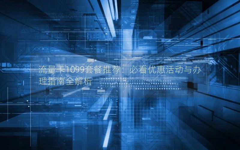 流量卡1099套餐推荐：必看优惠活动与办理指南全解析