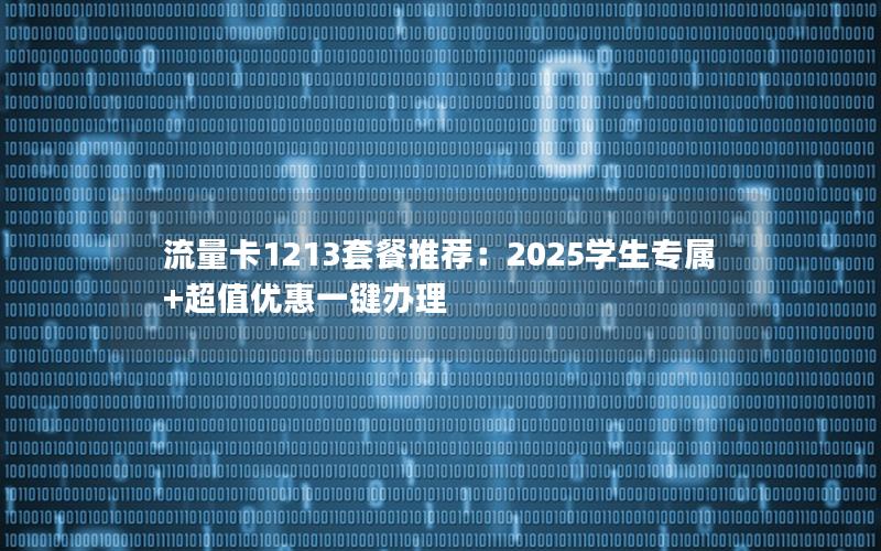流量卡1213套餐推荐：2025学生专属+超值优惠一键办理