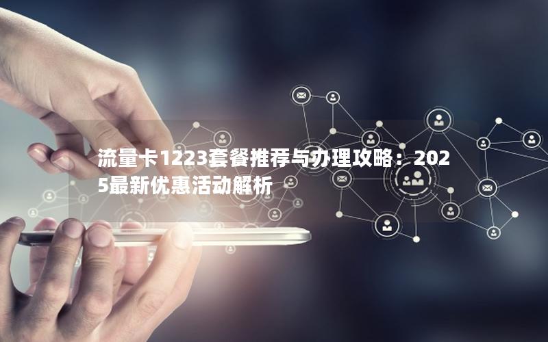 流量卡1223套餐推荐与办理攻略：2025最新优惠活动解析