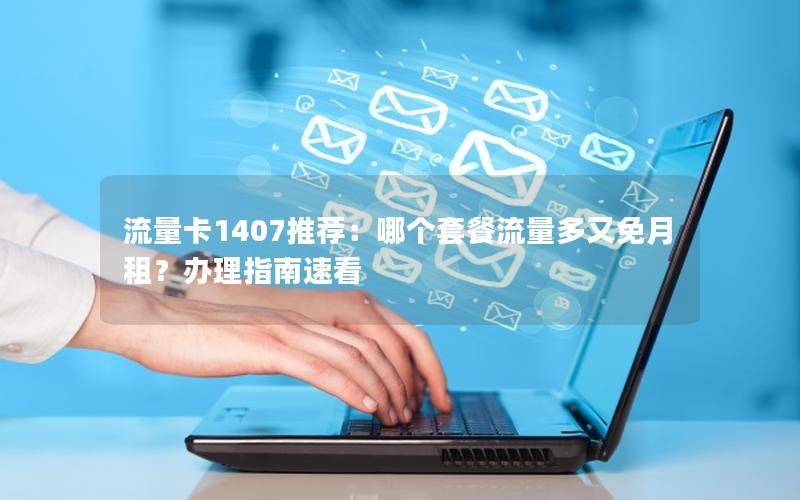 流量卡1407推荐：哪个套餐流量多又免月租？办理指南速看