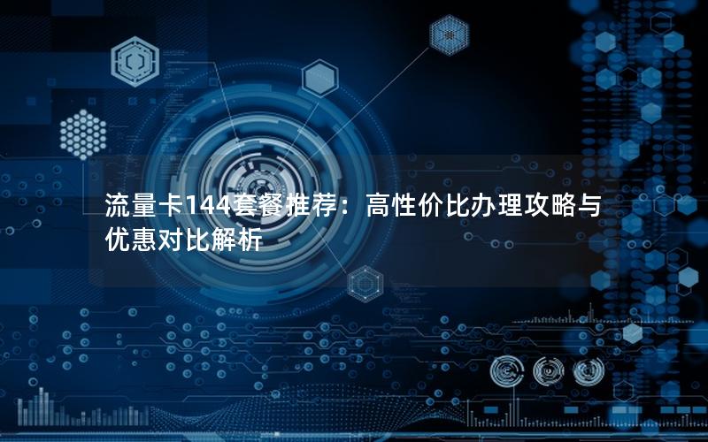 流量卡144套餐推荐：高性价比办理攻略与优惠对比解析