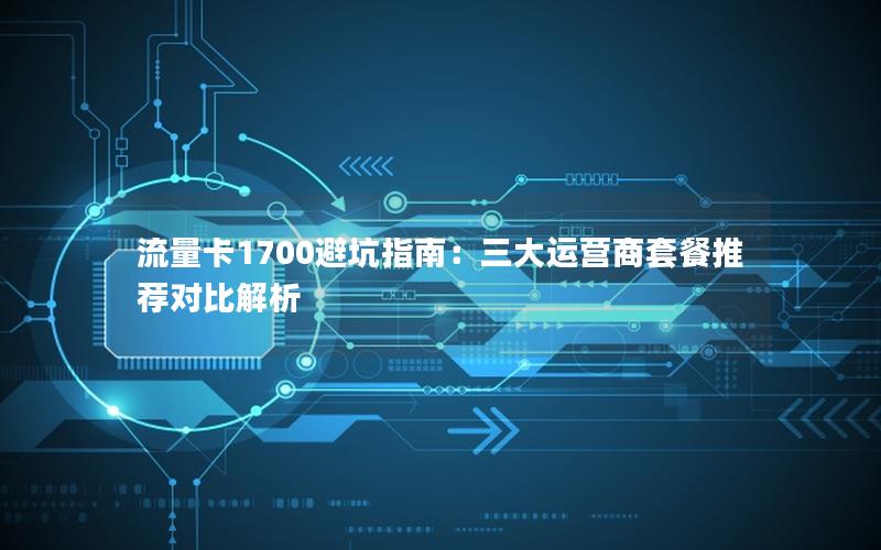 流量卡1700避坑指南：三大运营商套餐推荐对比解析