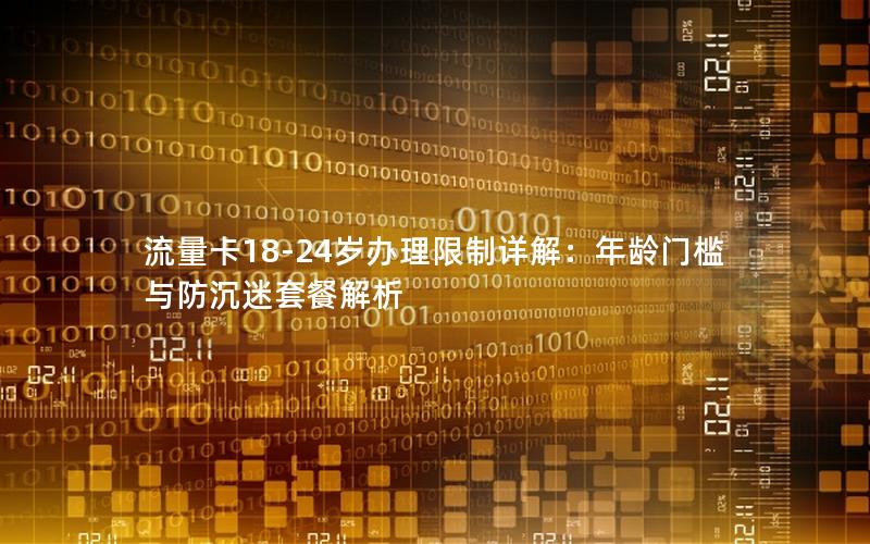 流量卡18-24岁办理限制详解：年龄门槛与防沉迷套餐解析