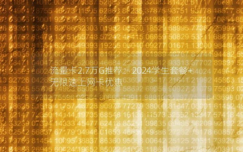 流量卡2.7万G推荐：2024学生套餐+无限速上网卡优惠