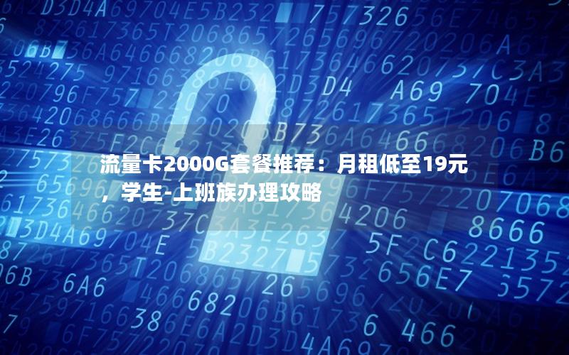 流量卡2000G套餐推荐：月租低至19元，学生-上班族办理攻略