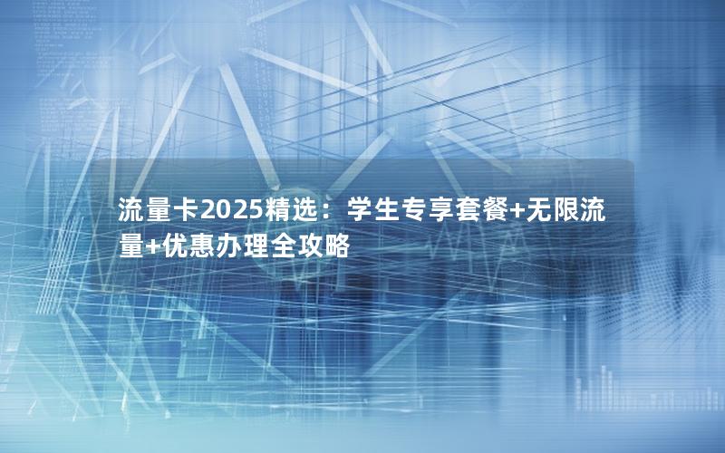 流量卡2025精选：学生专享套餐+无限流量+优惠办理全攻略