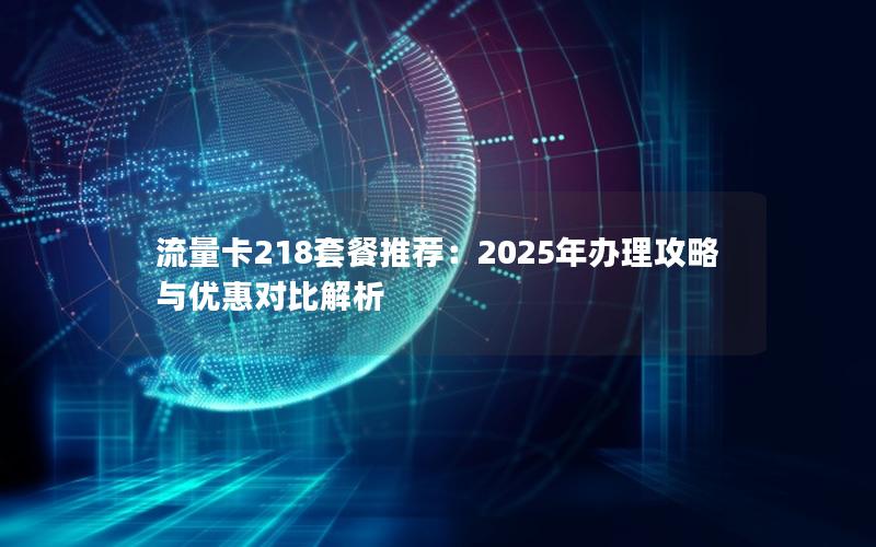 流量卡218套餐推荐：2025年办理攻略与优惠对比解析