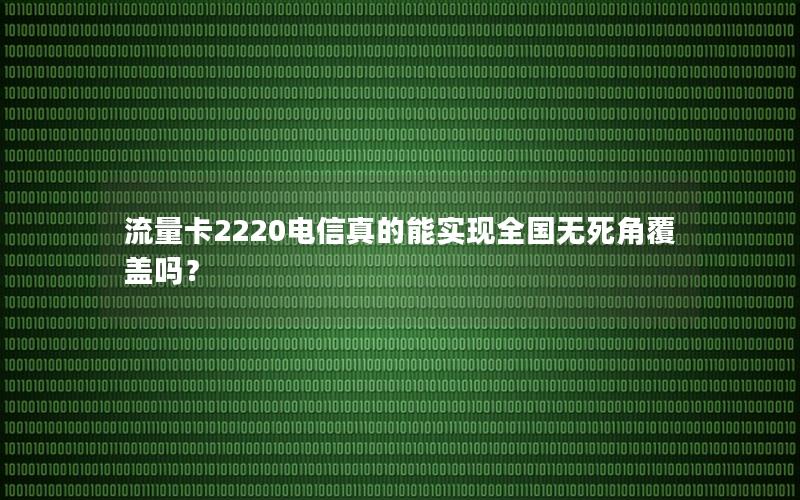 流量卡2220电信真的能实现全国无死角覆盖吗？