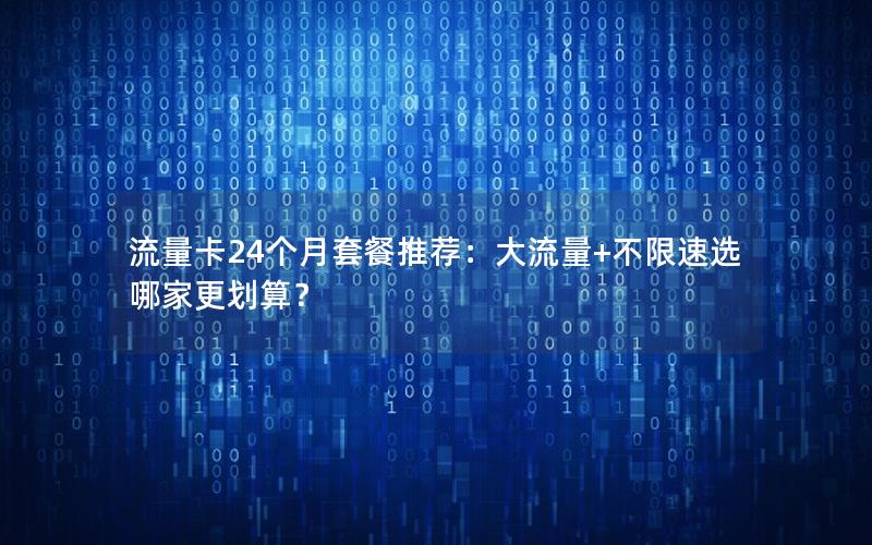 流量卡24个月套餐推荐：大流量+不限速选哪家更划算？