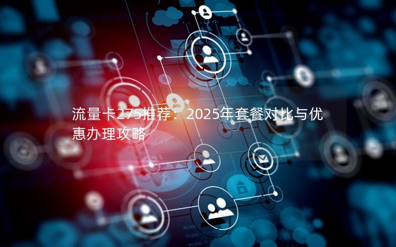 流量卡275推荐：2025年套餐对比与优惠办理攻略