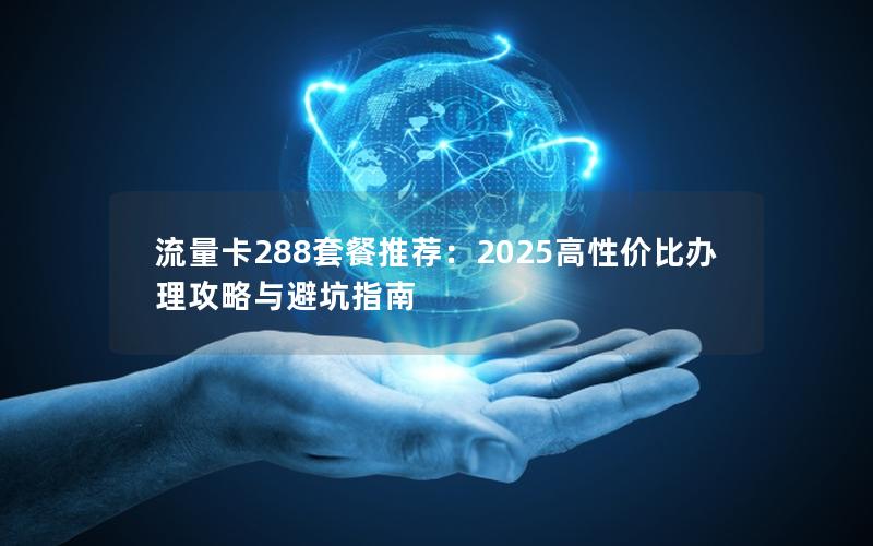 流量卡288套餐推荐：2025高性价比办理攻略与避坑指南