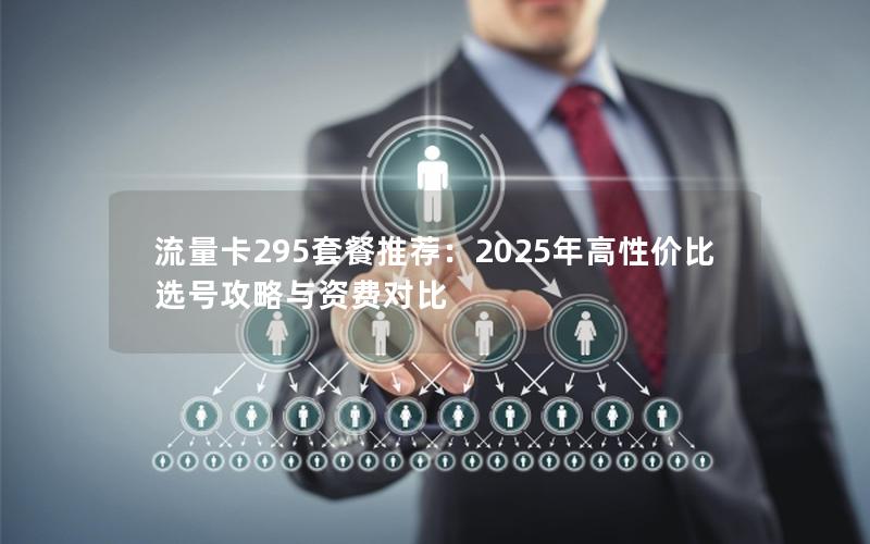 流量卡295套餐推荐：2025年高性价比选号攻略与资费对比