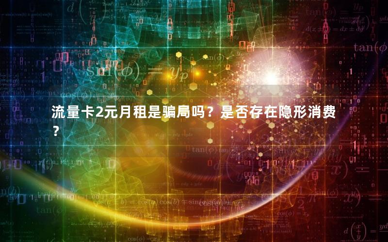 流量卡2元月租是骗局吗？是否存在隐形消费？