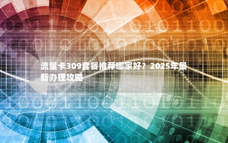 流量卡309套餐推荐哪家好？2025年最新办理攻略