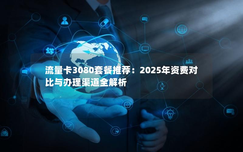 流量卡3080套餐推荐：2025年资费对比与办理渠道全解析