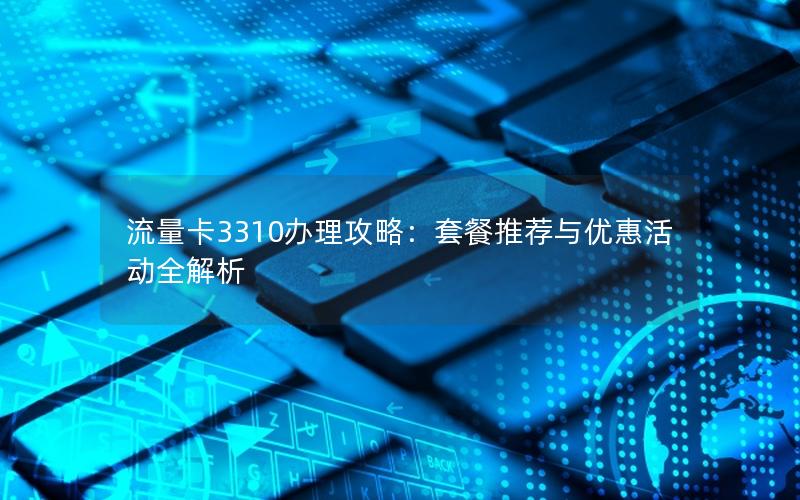 流量卡3310办理攻略：套餐推荐与优惠活动全解析